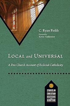 local and universal a free church account of ecclesial catholicity 1st edition c ryan fields ,vanhoozer kevin