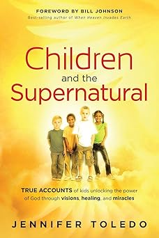 children and the supernatural true accounts of kids unlocking the power of god through visions healing and