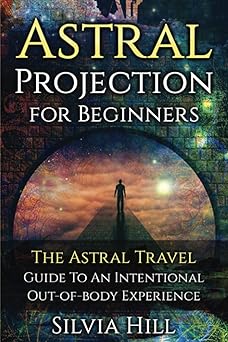 astral projection for beginners the astral travel guide to an intentional out of body experience 1st edition