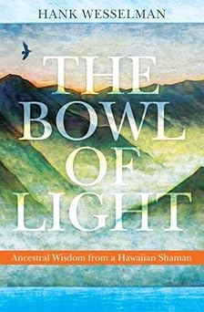 the bowl of light ancestral wisdom from a hawaiian shaman 1st edition hank wesselman 1604074302,