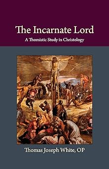 the incarnate lord a thomistic study in christology 1st edition thomas joseph white op 0813230098,