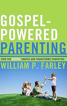 gospel powered parenting how the gospel shapes and transforms parenting 1st edition william p farley