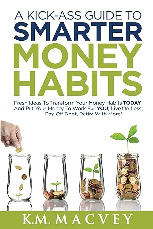 a kick ass guide to smarter money habits fresh ideas to transform your money habits today and put your money