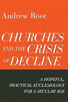 churches and the crisis of decline a hopeful practical ecclesiology for a secular age 1st edition root