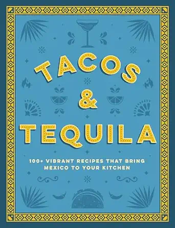 tacos and tequila 100+ vibrant recipes that bring mexico to your kitchen 1st edition cider mill press