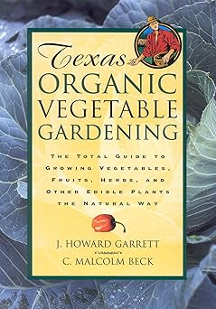texas organic vegetable gardening the total guide to growing vegetables fruits herbs and other edible plants