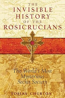 the invisible history of the rosicrucians the worlds most mysterious secret society 1st edition tobias