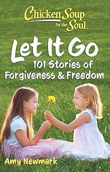 chicken soup for the soul let it go 101 stories of forgiveness and freedom 1st edition amy newmark