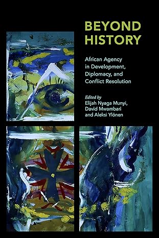 beyond history african agency in development diplomacy and conflict resolution 1st edition elijah nyaga munyi