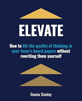 elevate how to lift the quality of thinking in your teams board papers without rewriting them yourself 1st