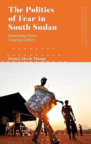 politics of fear in south sudan the generating chaos creating conflict 1st edition daniel akech thiong
