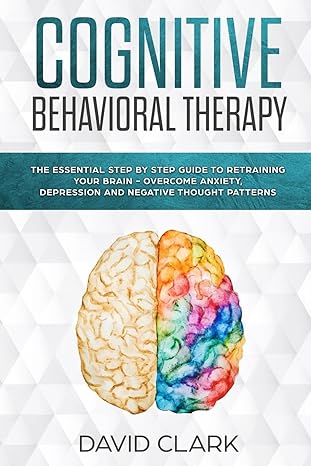 cognitive behavioral therapy the essential step by step guide to retraining your brain overcome anxiety