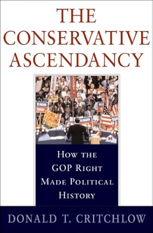 the conservative ascendancy how the gop right made political history 1st edition donald t critchlow