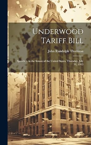 underwood tariff bill speech in the senate of the united states thursday july 31 1913 1st edition john