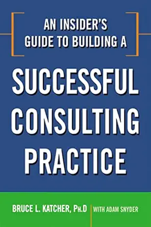 an insiders guide to building a successful consulting practice 1st edition bruce katcher ,adam snyder