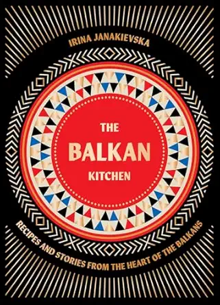 the balkan kitchen recipes and stories from the heart of the balkans 1st edition irina janakievska