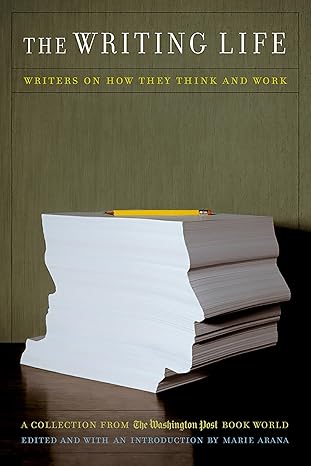 the writing life writers on how they think and work 1st edition marie arana 1586481495, 978-1586481490