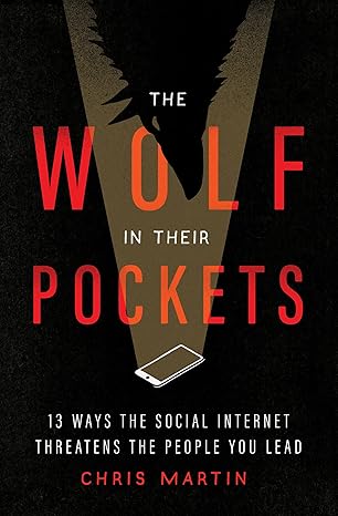 the wolf in their pockets 13 ways the social internet threatens the people you lead 1st edition chris martin