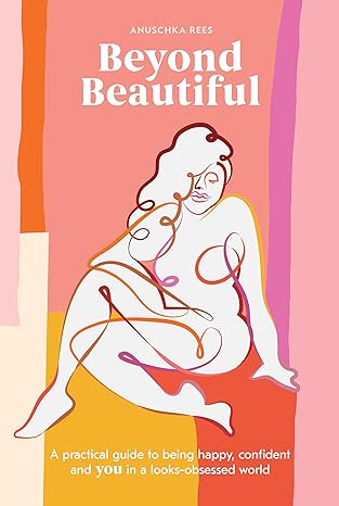 beyond beautiful a practical guide to being happy confident and you in a looks obsessed world 1st edition