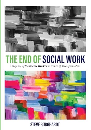 the end of social work a defense of the social worker in times of transformation 1st edition steve burghardt