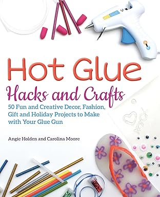 hot glue hacks and crafts 50 fun and creative decor fashion gift and holiday projects to make with your glue