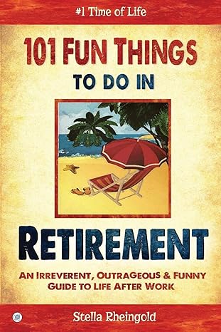 101 fun things to do in retirement an irreverent outrageous and funny guide to life after work 1st edition