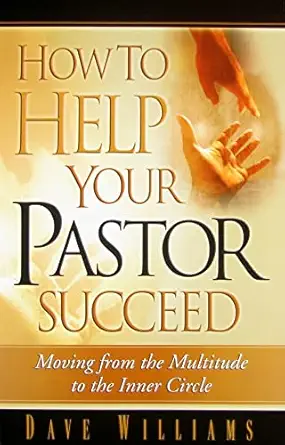 how to help your pastor succeed moving from the multitude to the inner circle 1st edition dave williams