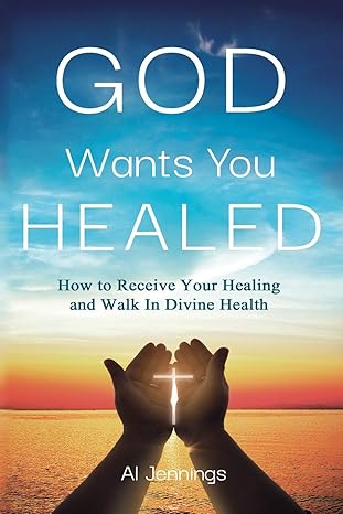 god wants you healed how to receive your healing and walk in divine health 1st edition al jennings