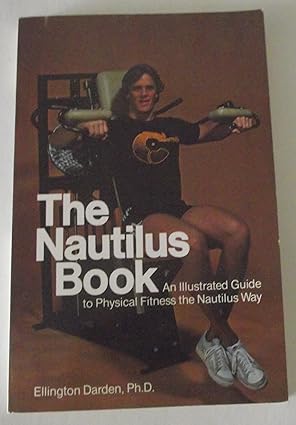 the nautilus book an illustrated guide to physical fitness the nautilus way 1st edition ellington darden
