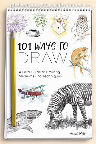 101 ways to draw a field guide to drawing mediums and techniques 1st edition david webb 1446308677,