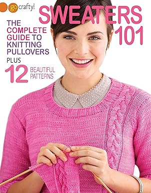 sweaters 101 the complete guide to knitting pullovers plus 12 beautiful patterns 1st edition go crafty