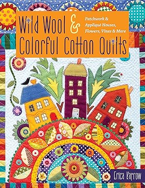 wild wool and colorful cotton quilts patchwork and appliqua houses flowers vines and more 1st edition erica