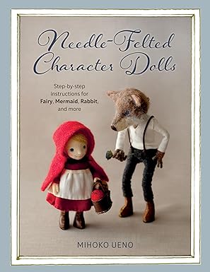 needle felted character dolls step by step instructions for fairy mermaid rabbit and more 1st edition mihoko
