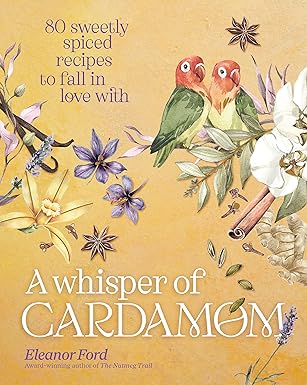 a whisper of cardamom 80 sweetly spiced recipes to fall in love with 1st edition eleanor ford 195464132x,