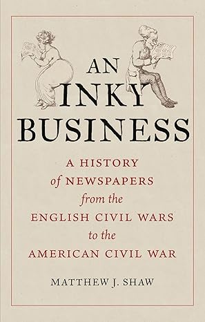 an inky business a history of newspapers from the english civil wars to the american civil war 1st edition