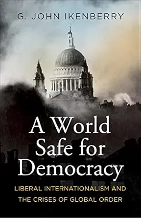 a world safe for democracy liberal internationalism and the crises of global order 1st edition g john