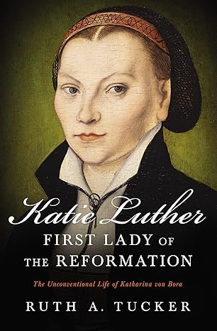 katie luther first lady of the reformation the unconventional life of katharina von bora 1st edition ruth a