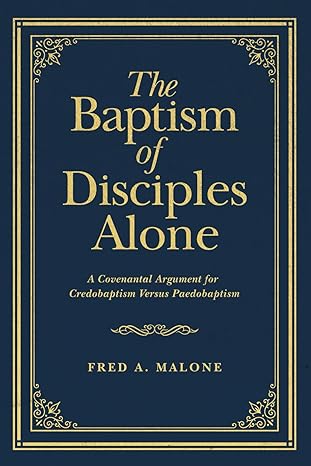 the baptism of disciples alone a covenantal argument for credobaptism versus paedobaptism 1st edition fred a