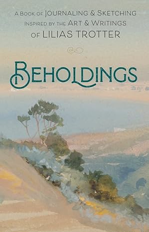beholdings a book of journaling and sketching inspired by the art and writings of lilias trotter 1st edition