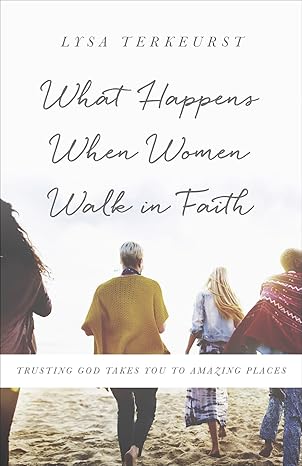 what happens when women walk in faith trusting god takes you to amazing places 1st edition lysa terkeurst