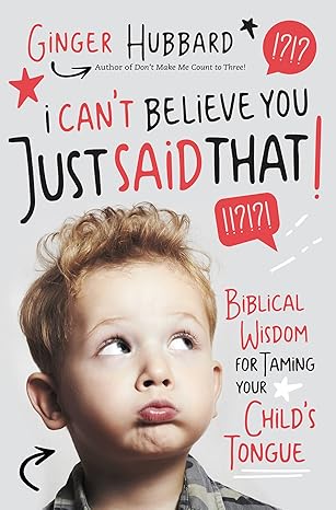 i cant believe you just said that biblical wisdom for taming your childs tongue 1st edition ginger hubbard