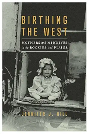 birthing the west mothers and midwives in the rockies and plains 1st edition jennifer j hill 1496226852,