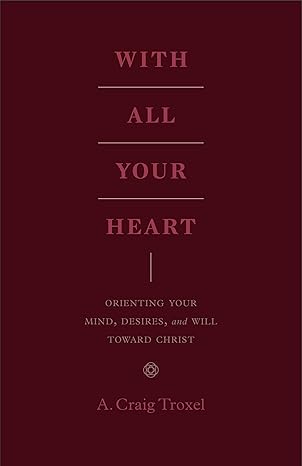 with all your heart orienting your mind desires and will toward christ 1st edition a craig troxel 143353553x,