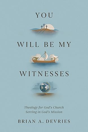 you will be my witnesses theology for gods church serving in gods mission 1st edition brian a devries