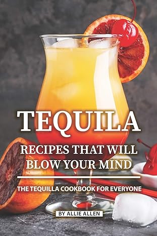 tequila recipes that will blow your mind the tequila cookbook for everyone 1st edition allie allen