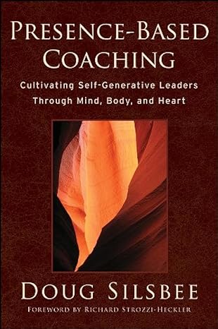 presence based coaching cultivating self generative leaders through mind body and heart 1st edition doug