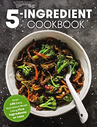 the five ingredient cookbook over 100 easy nutritious meals in five ingredients or less 1st edition the