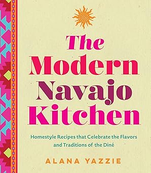 the modern navajo kitchen homestyle recipes that celebrate the flavors and traditions of the dina 1st edition
