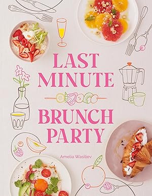 last minute brunch party over 100 inspiring dishes to feed family and friends at a moments notice 1st edition