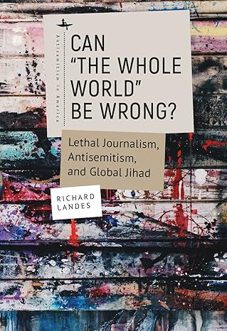 can a the whole worlda be wrong lethal journalism antisemitism and global jihad 1st edition richard landes